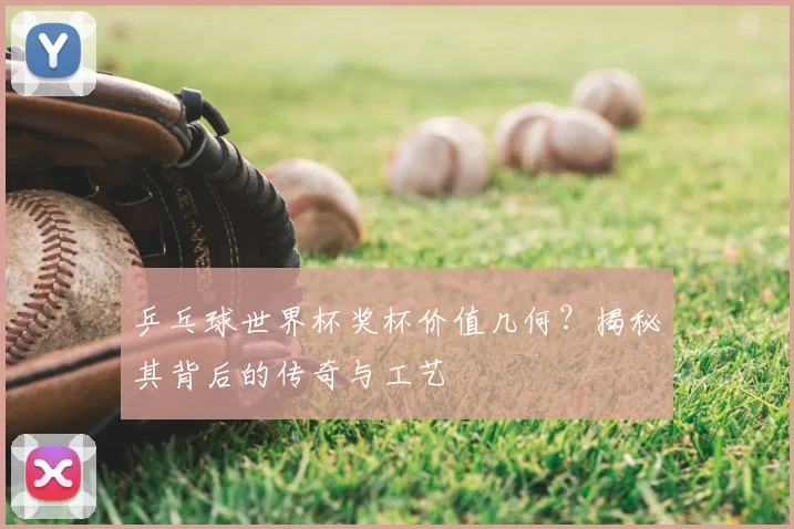 乒乓球世界杯奖杯价值几何？揭秘其背后的传奇与工艺