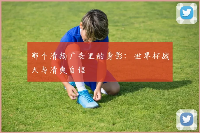 那个清扬广告里的身影：世界杯战火与清爽自信