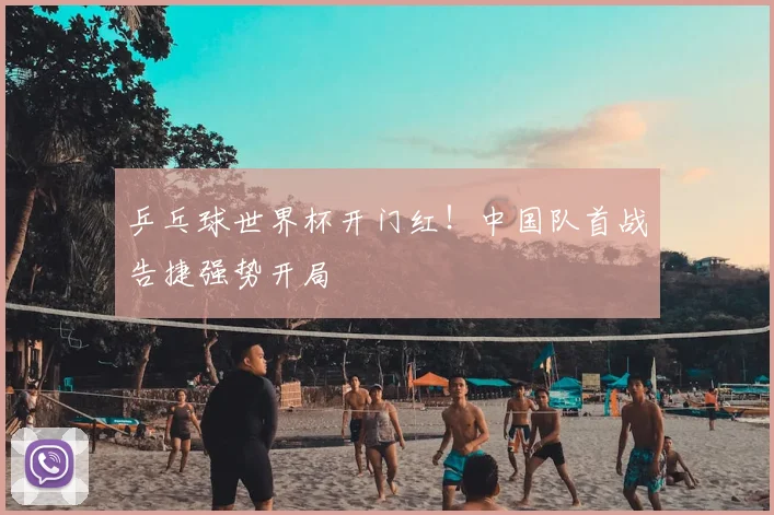 乒乓球世界杯开门红！中国队首战告捷强势开局