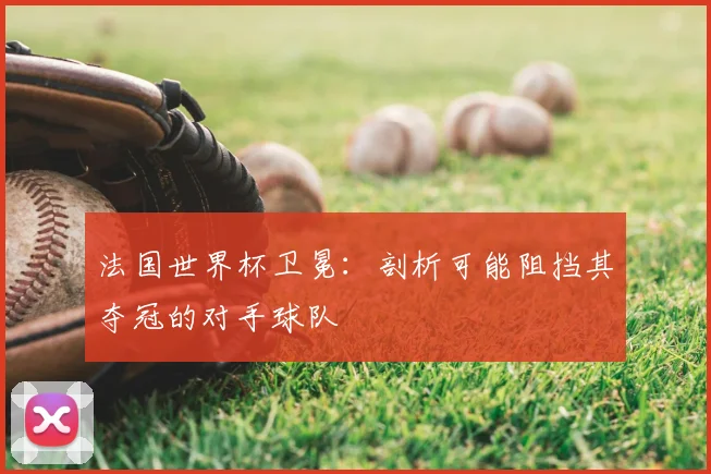 法国世界杯卫冕：剖析可能阻挡其夺冠的对手球队
