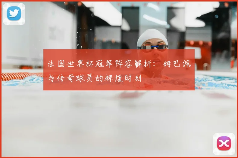 法国世界杯冠军阵容解析：姆巴佩与传奇球员的辉煌时刻