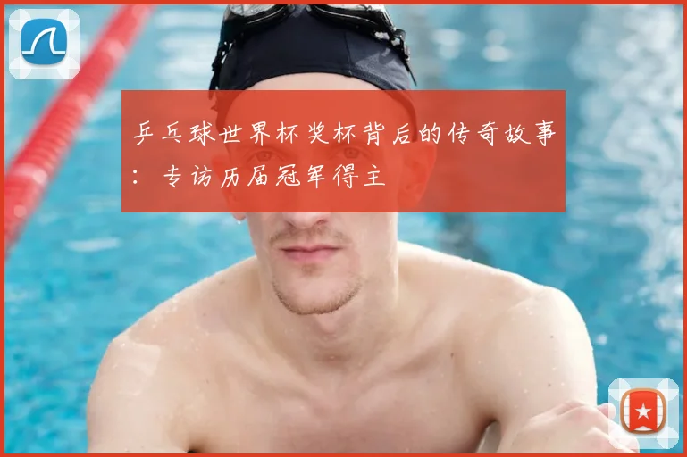 乒乓球世界杯奖杯背后的传奇故事：专访历届冠军得主
