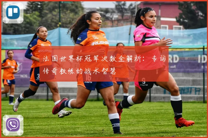 法国世界杯冠军次数全解析：专访传奇教练的战术智慧
