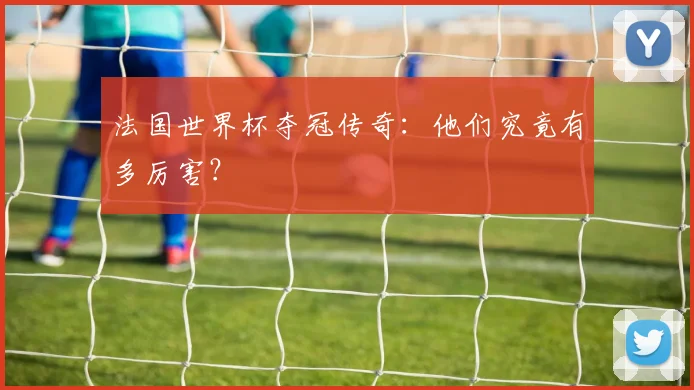法国世界杯夺冠传奇：他们究竟有多厉害？