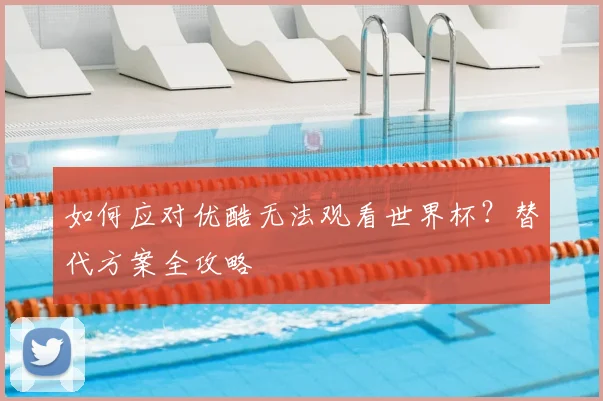 如何应对优酷无法观看世界杯？替代方案全攻略