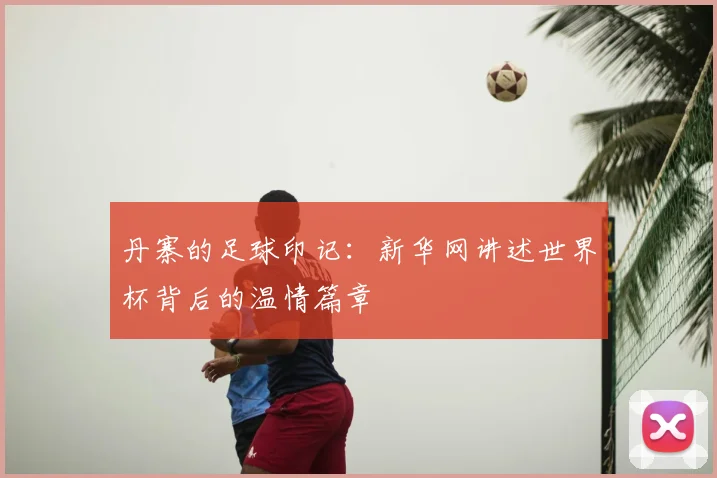 丹寨的足球印记:新华网讲述世界杯背后的温情篇章