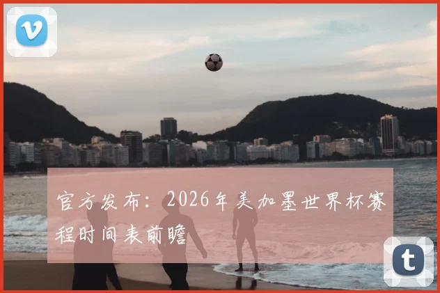 官方发布:2026年美加墨世界杯赛程时间表前瞻
