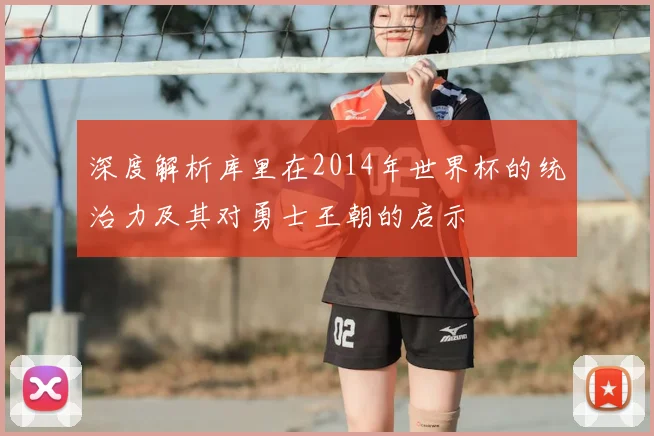 深度解析库里在2014年世界杯的统治力及其对勇士王朝的启示