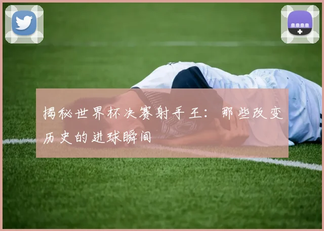 揭秘世界杯决赛射手王：那些改变历史的进球瞬间
