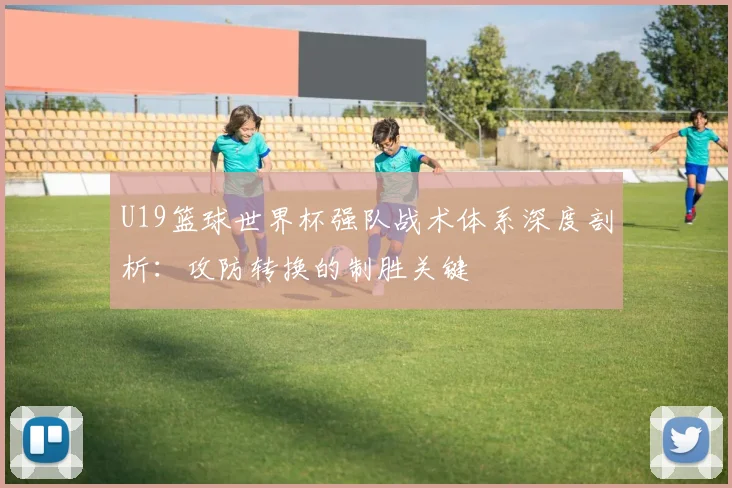 U19篮球世界杯强队战术体系深度剖析：攻防转换的制胜关键