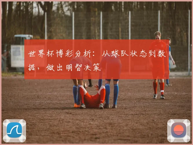 世界杯博彩分析：从球队状态到数据，做出明智决策