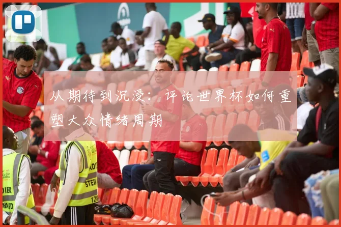 从期待到沉浸：评论世界杯如何重塑大众情绪周期