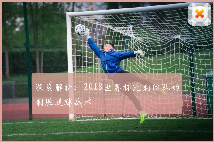 深度解析：2018世界杯比利时队的制胜进球战术