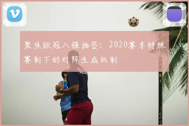 聚焦欧冠八强抽签：2020赛季特殊赛制下的对阵生成机制