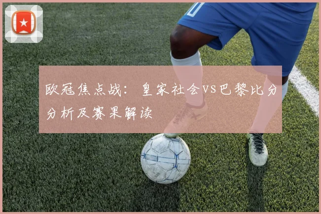 欧冠焦点战：皇家社会vs巴黎比分分析及赛果解读