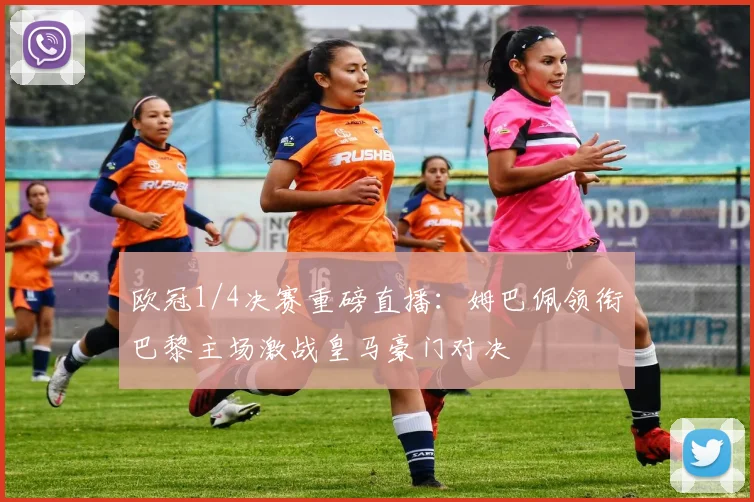 欧冠1/4决赛重磅直播：姆巴佩领衔巴黎主场激战皇马豪门对决