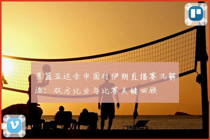 男篮亚运会中国对伊朗直播赛况解读：双方比分与比赛关键回顾