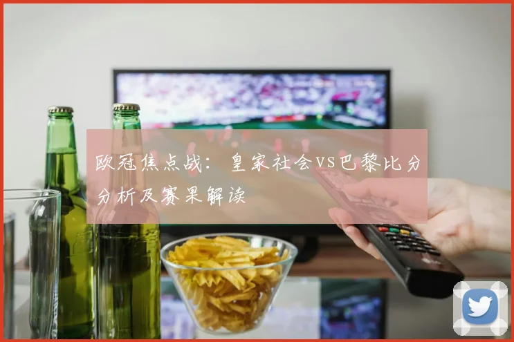 欧冠焦点战：皇家社会vs巴黎比分分析及赛果解读