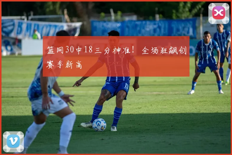 篮网30中18三分神准！全场狂飙创赛季新高