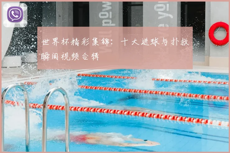 世界杯精彩集锦：十大进球与扑救瞬间视频合辑