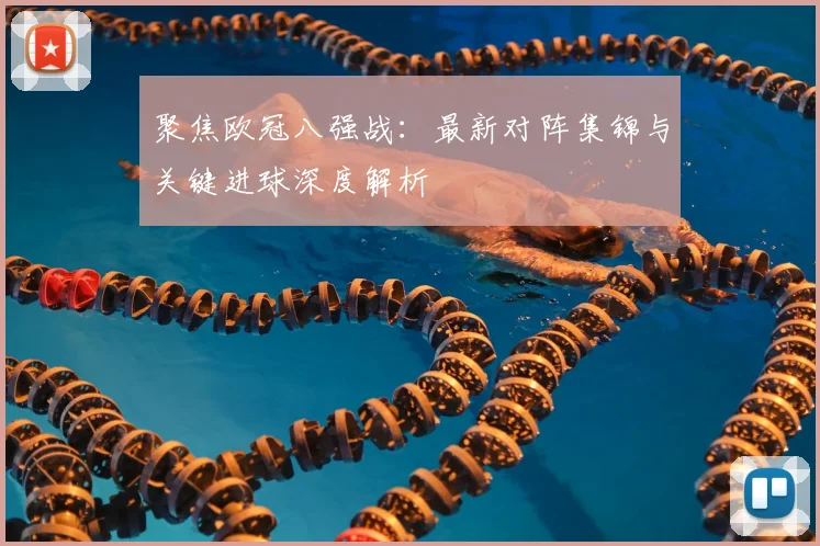 聚焦欧冠八强战：最新对阵集锦与关键进球深度解析