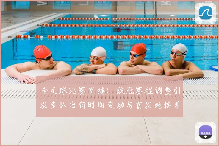 全足球比赛直播：欧冠赛程调整引发多队出行时间变动与首发轮换看点