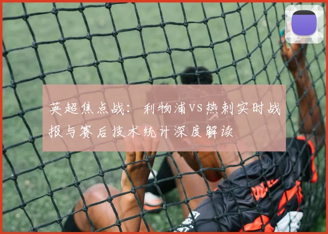 英超焦点战:利物浦vs热刺实时战报与赛后技术统计深度解读