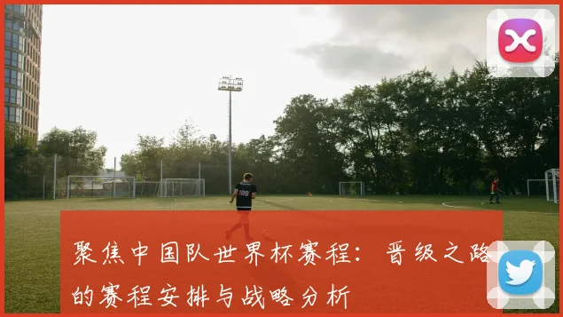 聚焦中国队世界杯赛程：晋级之路的赛程安排与战略分析