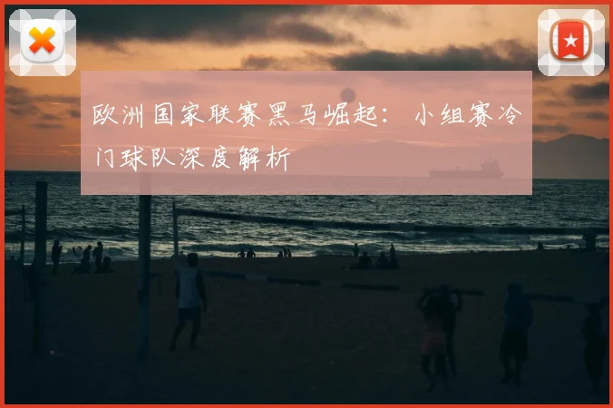 欧洲国家联赛黑马崛起：小组赛冷门球队深度解析