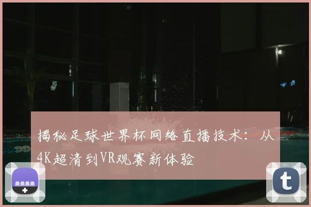 揭秘足球世界杯网络直播技术:从4K超清到VR观赛新体验