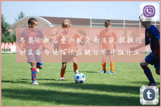 冬奥会概念叠加股交易活跃 提振运动装备与场馆供应链订单并推升业绩