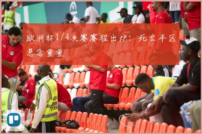 欧洲杯1/4决赛赛程出炉：死亡半区悬念重重
