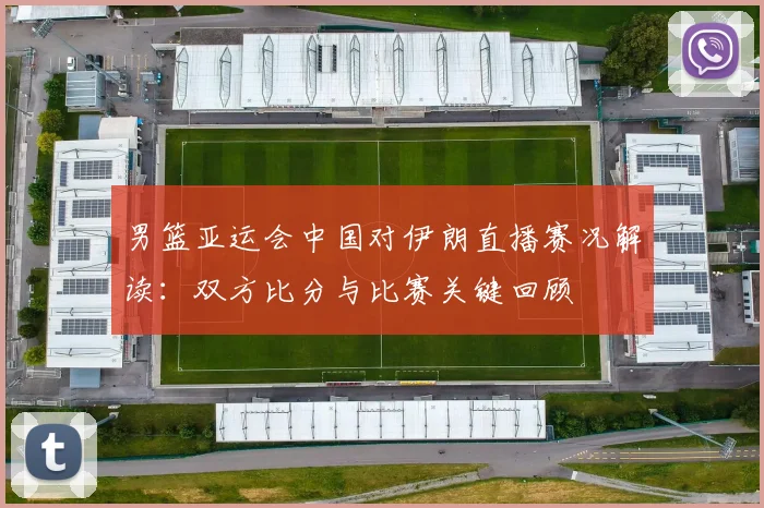 男篮亚运会中国对伊朗直播赛况解读：双方比分与比赛关键回顾