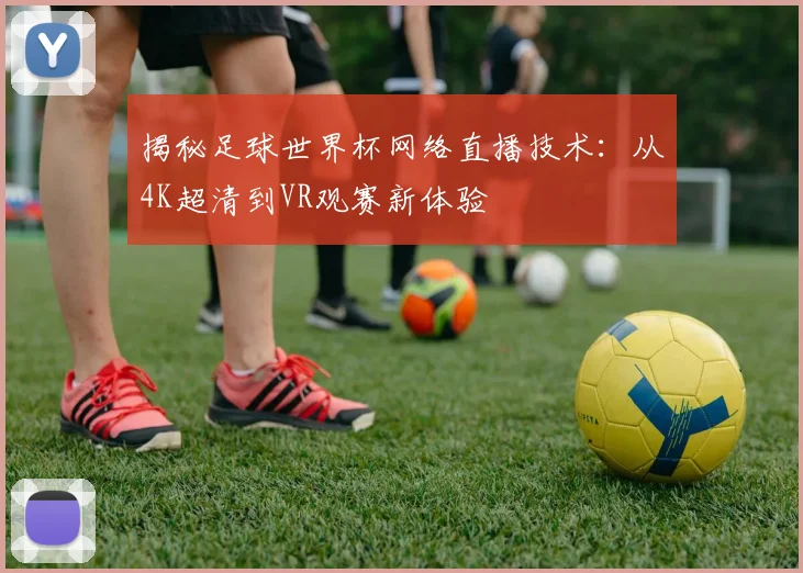 揭秘足球世界杯网络直播技术：从4K超清到VR观赛新体验