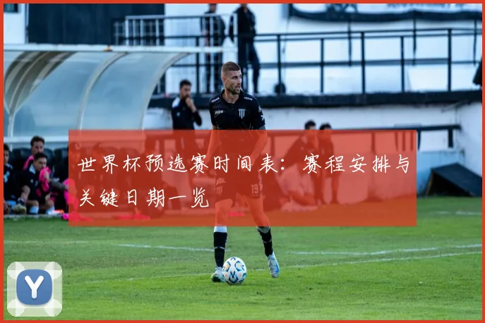 世界杯预选赛时间表：赛程安排与关键日期一览
